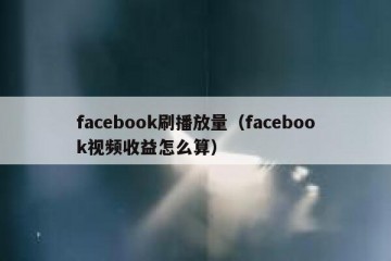 facebook刷播放量（facebook视频收益怎么算）