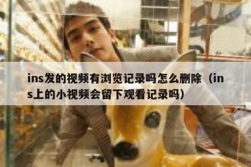 ins发的视频有浏览记录吗怎么删除（ins上的小视频会留下观看记录吗）