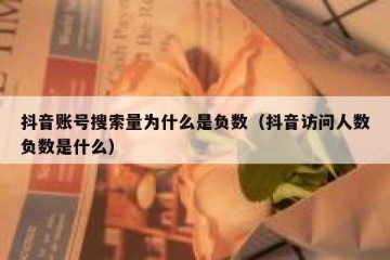 抖音账号搜索量为什么是负数（抖音访问人数负数是什么）