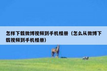怎样下载微博视频到手机相册（怎么从微博下载视频到手机相册）