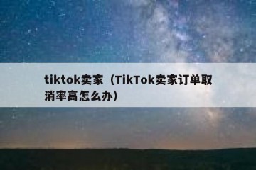 tiktok卖家（TikTok卖家订单取消率高怎么办）