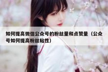 如何提高微信公众号的粉丝量和点赞量（公众号如何提高粉丝粘性）
