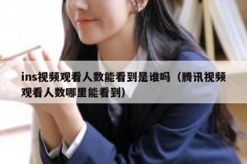 ins视频观看人数能看到是谁吗（腾讯视频观看人数哪里能看到）