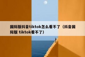 国际版抖音tiktok怎么看不了（抖音国际版 tiktok看不了）