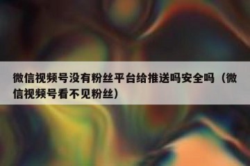 微信视频号没有粉丝平台给推送吗安全吗（微信视频号看不见粉丝）