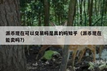 派币现在可以交易吗是真的吗知乎（派币现在能卖吗?）