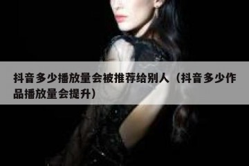 抖音多少播放量会被推荐给别人（抖音多少作品播放量会提升）