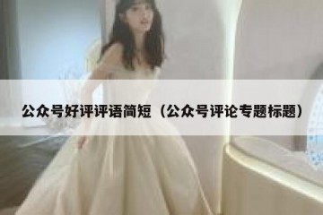 公众号好评评语简短（公众号评论专题标题）
