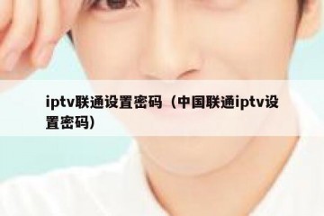 iptv联通设置密码（中国联通iptv设置密码）