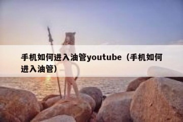 手机如何进入油管youtube（手机如何进入油管）