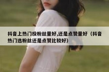 抖音上热门投粉丝量好,还是点赞量好（抖音热门选粉丝还是点赞比较好）