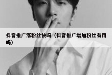 抖音推广涨粉丝快吗（抖音推广增加粉丝有用吗）