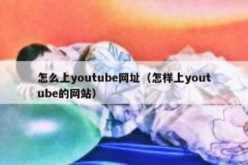怎么上youtube网址（怎样上youtube的网站）
