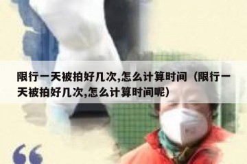 限行一天被拍好几次,怎么计算时间（限行一天被拍好几次,怎么计算时间呢）