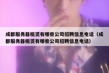 成都服务器租赁有哪些公司招聘信息电话（成都服务器租赁有哪些公司招聘信息电话）