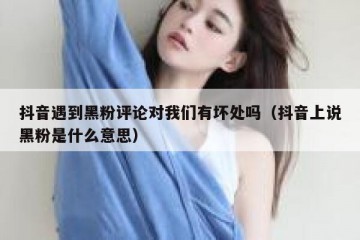 抖音遇到黑粉评论对我们有坏处吗（抖音上说黑粉是什么意思）