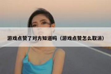 游戏点赞了对方知道吗（游戏点赞怎么取消）