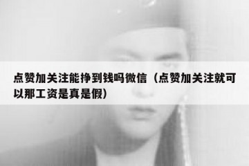 点赞加关注能挣到钱吗微信（点赞加关注就可以那工资是真是假）