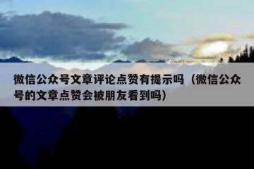 微信公众号文章评论点赞有提示吗（微信公众号的文章点赞会被朋友看到吗）