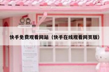 快手免费观看网站（快手在线观看网页版）