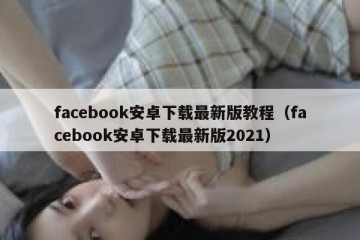 facebook安卓下载最新版教程（facebook安卓下载最新版2021）