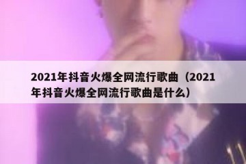 2021年抖音火爆全网流行歌曲（2021年抖音火爆全网流行歌曲是什么）
