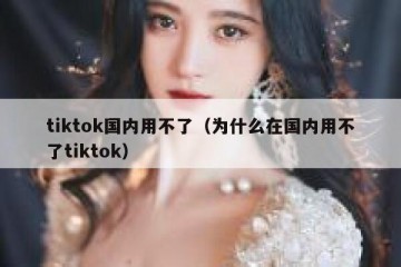 tiktok国内用不了（为什么在国内用不了tiktok）