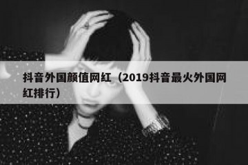 抖音外国颜值网红（2019抖音最火外国网红排行）