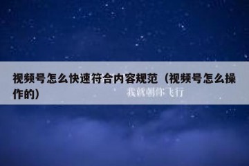 视频号怎么快速符合内容规范（视频号怎么操作的）