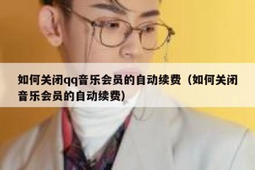 如何关闭qq音乐会员的自动续费（如何关闭音乐会员的自动续费）