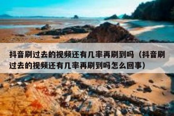 抖音刷过去的视频还有几率再刷到吗（抖音刷过去的视频还有几率再刷到吗怎么回事）