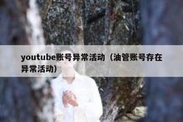 youtube账号异常活动（油管账号存在异常活动）