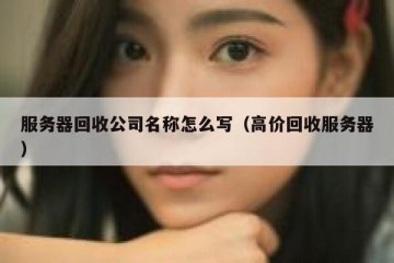 服务器回收公司名称怎么写（高价回收服务器）