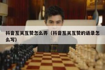 抖音互关互赞怎么弄（抖音互关互赞的语录怎么写）
