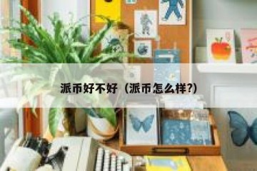 派币好不好（派币怎么样?）