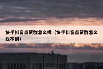 快手抖音点赞群怎么找（快手抖音点赞群怎么找不到）