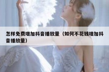 怎样免费增加抖音播放量（如何不花钱增加抖音播放量）