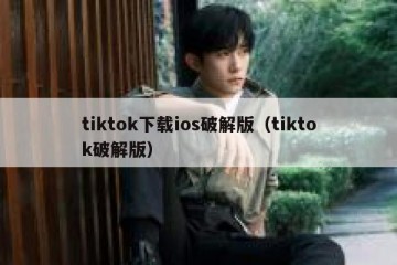 tiktok下载ios破解版（tiktok破解版）