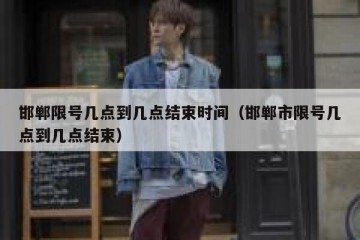 邯郸限号几点到几点结束时间（邯郸市限号几点到几点结束）