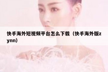 快手海外短视频平台怎么下载（快手海外版zynn）