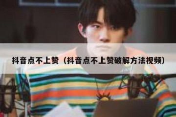 抖音点不上赞（抖音点不上赞破解方法视频）