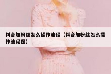 抖音加粉丝怎么操作流程（抖音加粉丝怎么操作流程图）