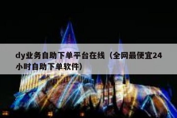 dy业务自助下单平台在线（全网最便宜24小时自助下单软件）