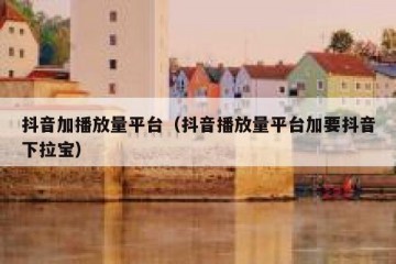 抖音加播放量平台（抖音播放量平台加要抖音下拉宝）