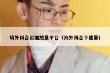 境外抖音买播放量平台（海外抖音下载量）