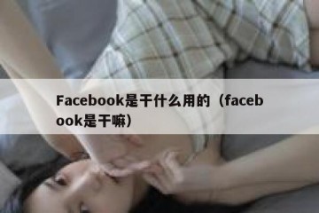 Facebook是干什么用的（facebook是干嘛）