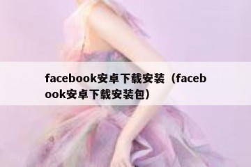 facebook安卓下载安装（facebook安卓下载安装包）