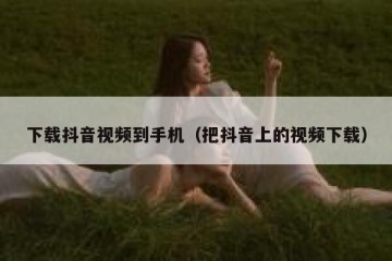 下载抖音视频到手机（把抖音上的视频下载）
