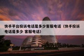快手平台投诉电话是多少客服电话（快手投诉电话是多少 客服电话）