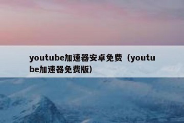 youtube加速器安卓免费（youtube加速器免费版）